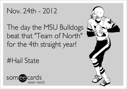 Nov. 24th - 2012

The day the MSU Bulldogs
beat that "Team of North"
for the 4th straight year!

%23Hail State