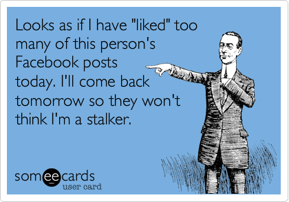 Looks as if I have "liked" too
many of this person's
Facebook posts
today. I'll come back
tomorrow so they won't
think I'm a stalker.