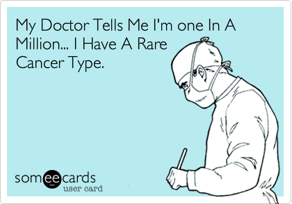 My Doctor Tells Me I'm one In A Million... I Have A Rare
Cancer Type.