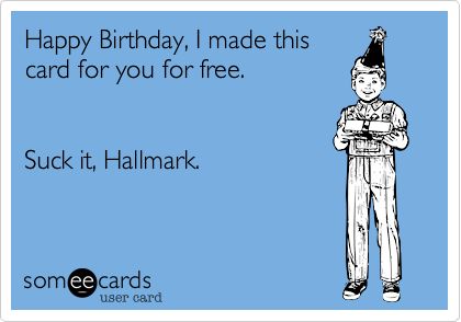 Happy Birthday, I made this
card for you for free.


Suck it, Hallmark.