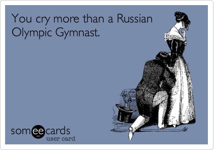 You cry more than a Russian
Olympic Gymnast. 