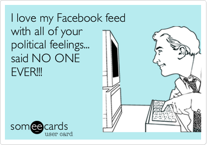 I love my Facebook feed 
with all of your 
political feelings...
said NO ONE
EVER!!!