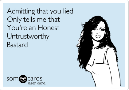 Admitting that you lied
Only tells me that
You're an Honest
Untrustworthy
Bastard