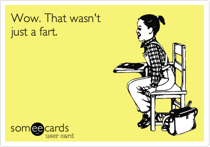 Wow. That wasn't 
just a fart.