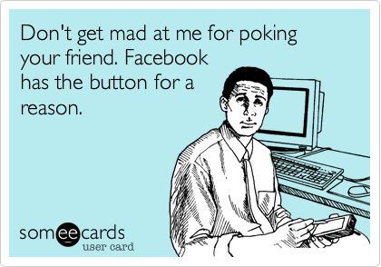 Don't get mad at me for poking your friend. Facebook
has the button for a
reason. 