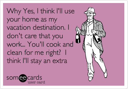 Why Yes, I think I'll use
your home as my
vacation destination. I
don't care that you
work... You'll cook and
clean for me right?  I
think I'll stay an extra
week too
