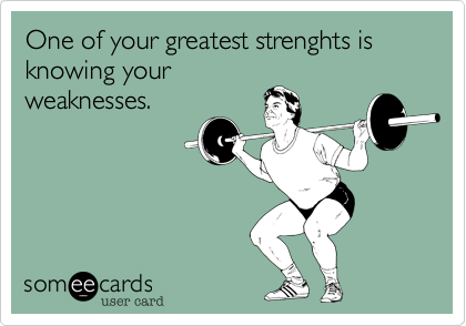 One of your greatest strenghts is knowing your
weaknesses.