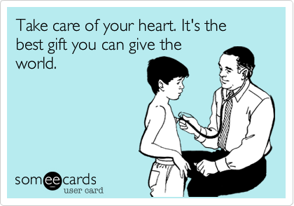 Take care of your heart. It's the best gift you can give the
world.