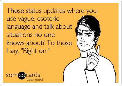 Those status updates where you use vague, esoteric
language and talk about
situations no one
knows about? To those
I say, "Right on."  