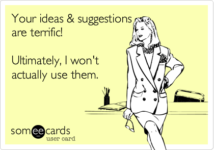 Your ideas & suggestions 
are terrific! 

Ultimately, I won't 
actually use them.
