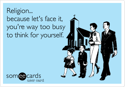 Religion...
because let's face it,
you're way too busy
to think for yourself.