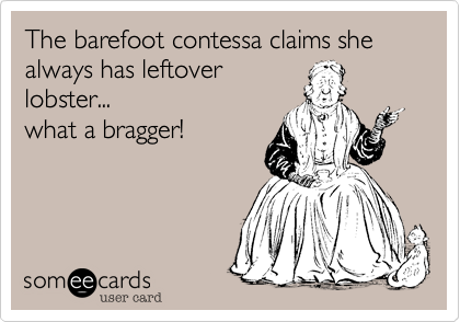 The barefoot contessa claims she always has leftover
lobster...
what a bragger! 