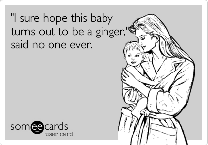 "I sure hope this baby
turns out to be a ginger,"
said no one ever.  