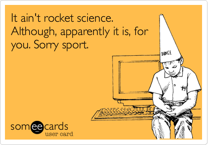 It ain't rocket science.
Although, apparently it is, for
you. Sorry sport. 