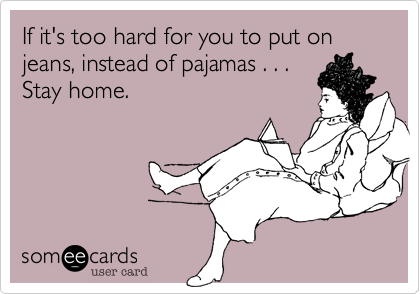 If it's too hard for you to put on jeans, instead of pajamas . . . 
Stay home.