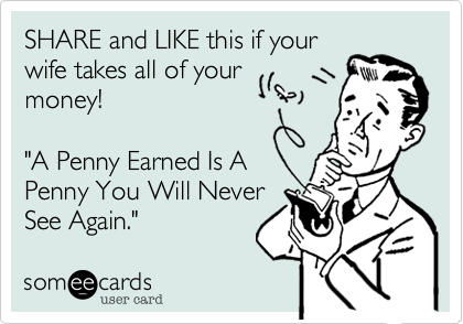 SHARE and LIKE this if your
wife takes all of your
money!

"A Penny Earned Is A
Penny You Will Never
See Again."