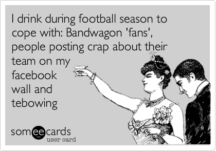 I drink during football season to cope with: Bandwagon 'fans', people posting crap about their
team on my
facebook
wall and
tebowing