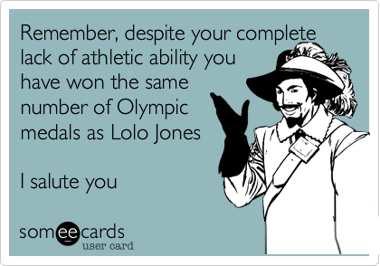 Remember, despite your complete
lack of athletic ability you 
have won the same
number of Olympic
medals as Lolo Jones

I salute you 