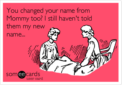 You changed your name from Mommy too? I still haven't told them my new
name...