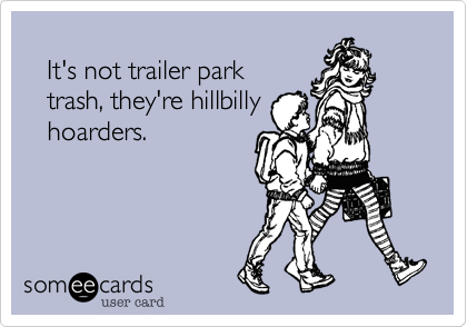 
   It's not trailer park
   trash, they're hillbilly
   hoarders.