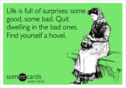 Life is full of surprises: some
good, some bad. Quit
dwelling in the bad ones.
Find yourself a hovel.