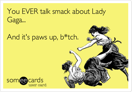 You EVER talk smack about Lady Gaga...

And it's paws up, b*tch. 