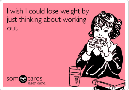 I wish I could lose weight by
just thinking about working
out. 