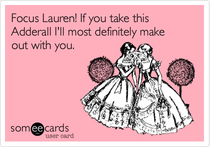Focus Lauren! If you take this Adderall I'll most definitely make out with you. 