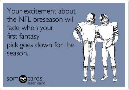 Your excitement about
the NFL preseason will
fade when your
first fantasy
pick goes down for the
season.
