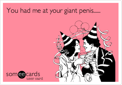 You had me at your giant penis...... 