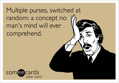 Multiple purses, switched at random: a concept no
man's mind will ever
comprehend.