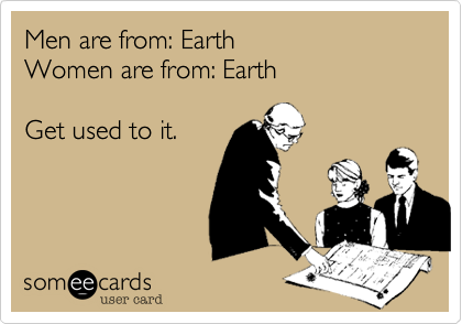 Men are from: Earth
Women are from: Earth

Get used to it.