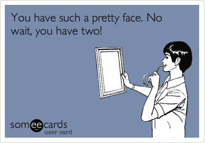 You have such a pretty face. No wait, you have two! 