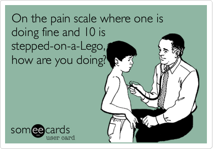 On the pain scale where one is doing fine and 10 is
stepped-on-a-Lego,
how are you doing?