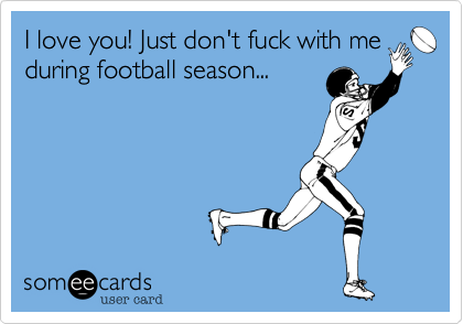 I love you! Just don't fuck with me
during football season...