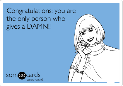Congratulations: you are
the only person who
gives a DAMN!!