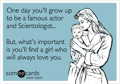 One day you'll grow up
to be a famous actor
and Scientologist...  

But, what's important
is you'll find a girl who
will always love you.