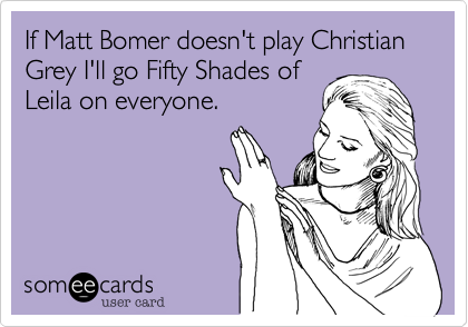 If Matt Bomer doesn't play Christian Grey I'll go Fifty Shades of
Leila on everyone. 