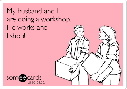My husband and I
are doing a workshop.
He works and 
I shop!