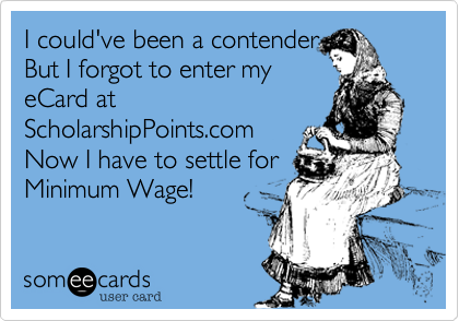 I could've been a contender
But I forgot to enter my
eCard at
ScholarshipPoints.com
Now I have to settle for
Minimum Wage!