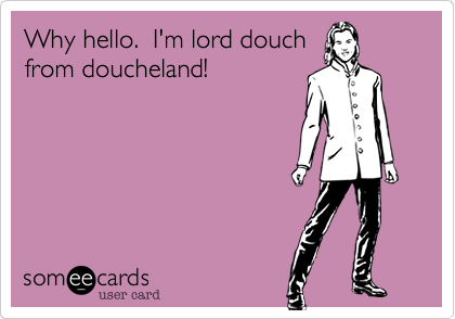 Why hello.  I'm lord douch
from doucheland!