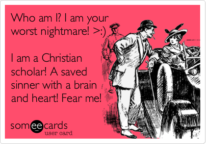 Who am I? I am your
worst nightmare! %3E:%29 

I am a Christian
scholar! A saved 
sinner with a brain
and heart! Fear me! 