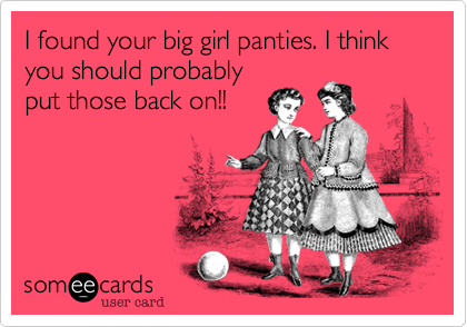 I found your big girl panties. I think you should probably
put those back on!!