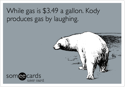 While gas is %243.49 a gallon. Kody produces gas by laughing. 