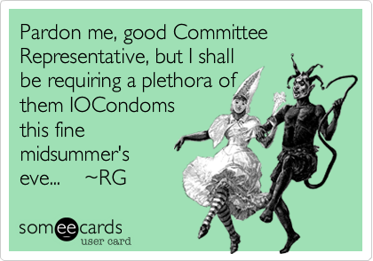 Pardon me, good Committee Representative, but I shall
be requiring a plethora of
them IOCondoms
this fine
midsummer's
eve...    %7ERG 