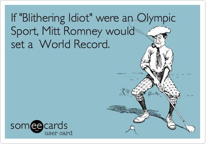 If "Blithering Idiot" were an Olympic Sport, Mitt Romney would
set a  World Record.