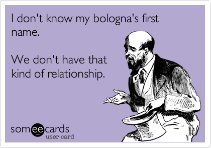 I don't know my bologna's first name.

We don't have that
kind of relationship.