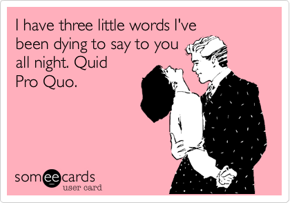I have three little words I've
been dying to say to you
all night. Quid
Pro Quo. 