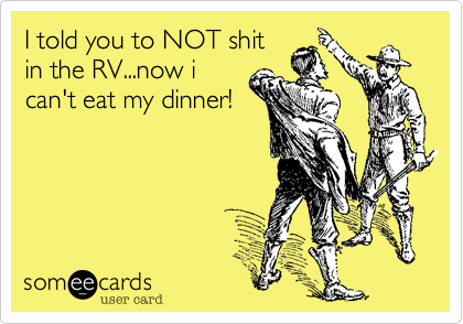I told you to NOT shit
in the RV...now i
can't eat my dinner!