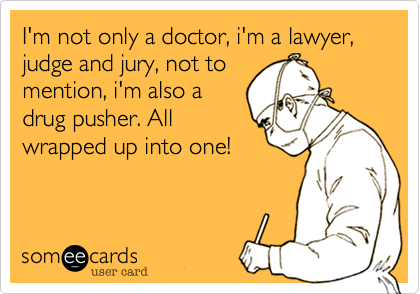 I'm not only a doctor, i'm a lawyer,
judge and jury, not to
mention, i'm also a
drug pusher. All
wrapped up into one!